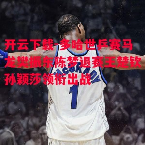 开云下载-多哈世乒赛马龙樊振东陈梦退赛王楚钦孙颖莎领衔出战