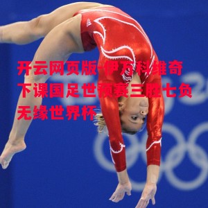 开云网页版-伊万科维奇下课国足世预赛三胜七负无缘世界杯