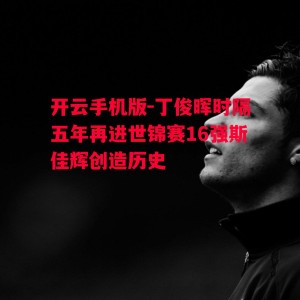 开云手机版-丁俊晖时隔五年再进世锦赛16强斯佳辉创造历史