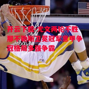 开云下载-尤文两轮不胜那不勒斯卫冕冠军意甲争冠格局多强争霸