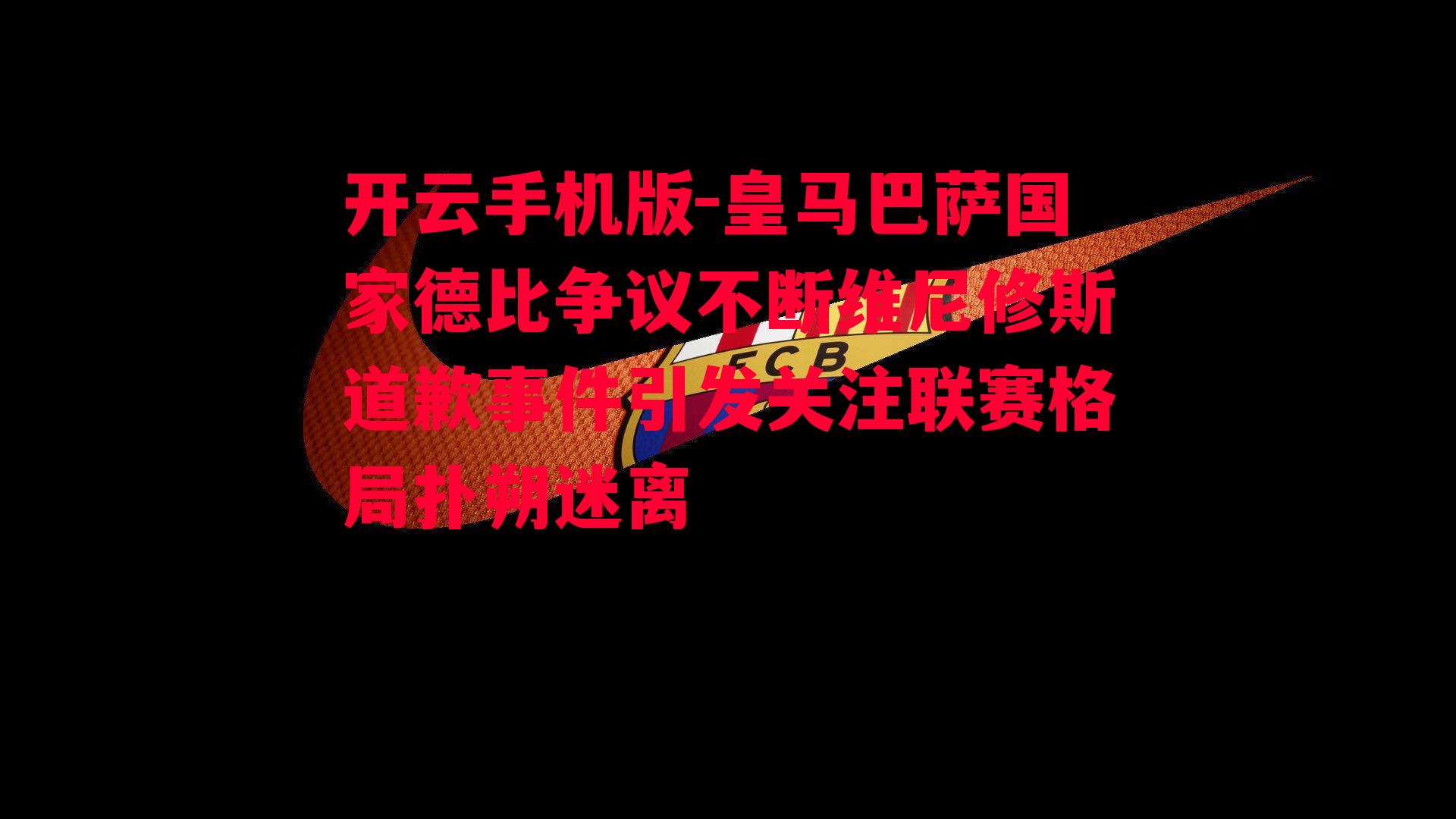 皇马巴萨国家德比争议不断维尼修斯道歉事件引发关注联赛格局扑朔迷离