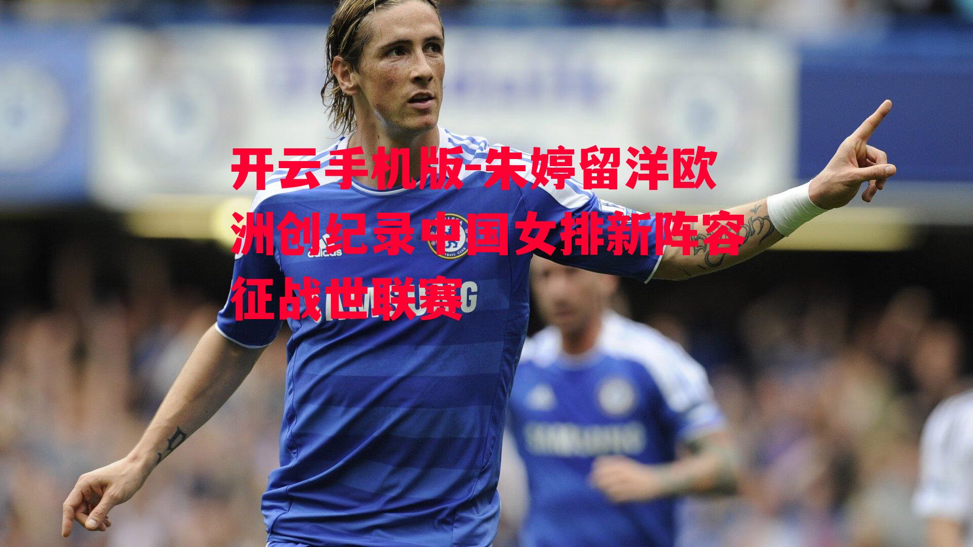朱婷留洋欧洲创纪录中国女排新阵容征战世联赛